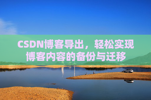 CSDN博客导出,轻松实现博客内容的备份与迁移 CSDN博客导出,轻松实现博客内容的备份与迁移